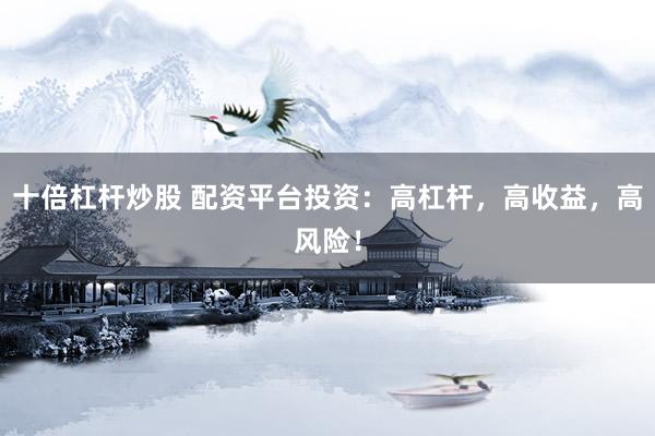 十倍杠杆炒股 配资平台投资：高杠杆，高收益，高风险！