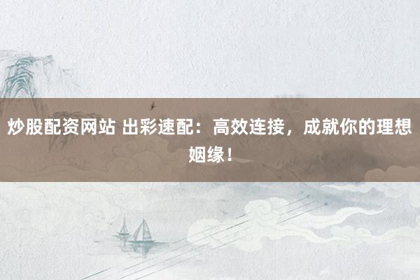 炒股配资网站 出彩速配：高效连接，成就你的理想姻缘！