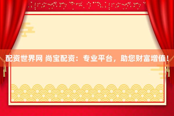 配资世界网 尚宝配资：专业平台，助您财富增值！