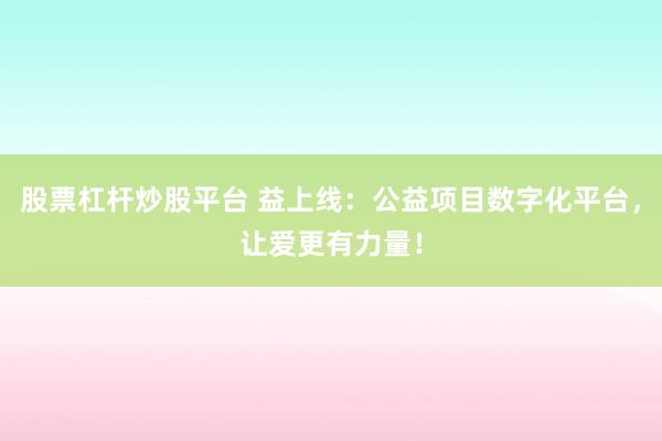 股票杠杆炒股平台 益上线：公益项目数字化平台，让爱更有力量！