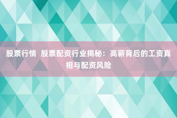 股票行情  股票配资行业揭秘：高薪背后的工资真相与配资风险