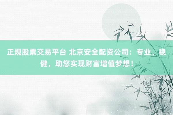 正规股票交易平台 北京安全配资公司：专业、稳健，助您实现财富增值梦想！