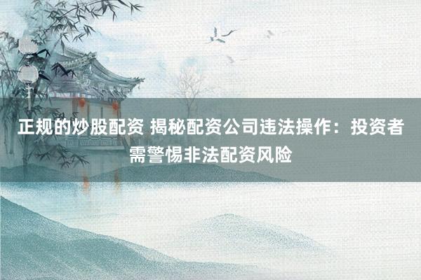 正规的炒股配资 揭秘配资公司违法操作：投资者需警惕非法配资风险