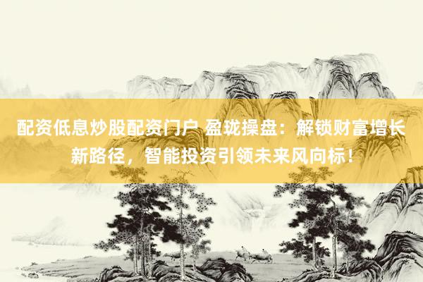 配资低息炒股配资门户 盈珑操盘：解锁财富增长新路径，智能投资引领未来风向标！