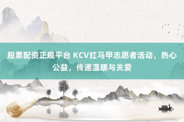 股票配资正规平台 KCV红马甲志愿者活动，热心公益，传递温暖与关爱