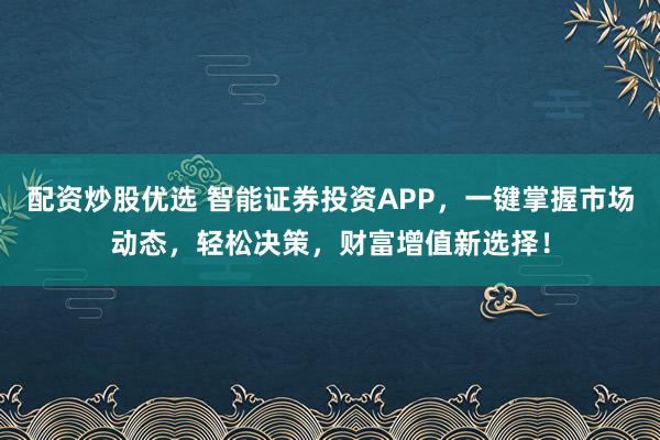 配资炒股优选 智能证券投资APP，一键掌握市场动态，轻松决策，财富增值新选择！