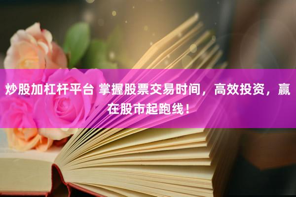 炒股加杠杆平台 掌握股票交易时间，高效投资，赢在股市起跑线！