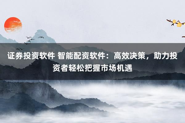 证券投资软件 智能配资软件：高效决策，助力投资者轻松把握市场机遇