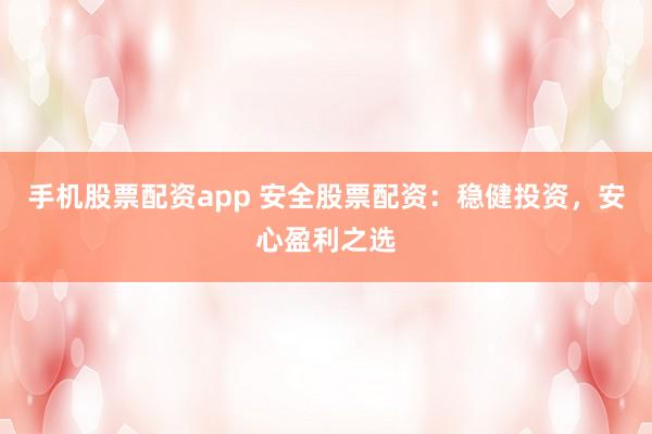 手机股票配资app 安全股票配资：稳健投资，安心盈利之选