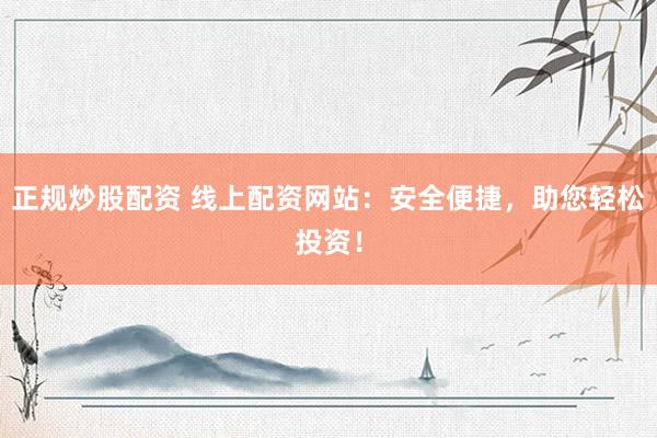 正规炒股配资 线上配资网站：安全便捷，助您轻松投资！