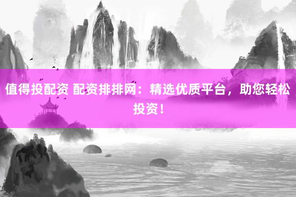 值得投配资 配资排排网：精选优质平台，助您轻松投资！