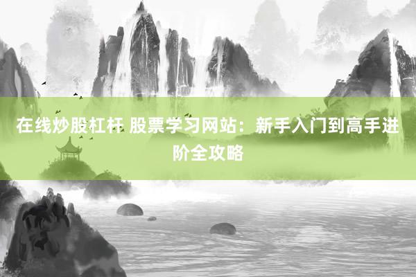 在线炒股杠杆 股票学习网站：新手入门到高手进阶全攻略