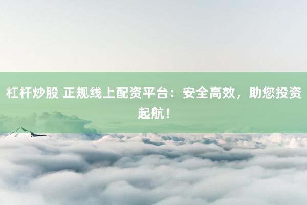 杠杆炒股 正规线上配资平台：安全高效，助您投资起航！