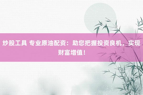 炒股工具 专业原油配资：助您把握投资良机，实现财富增值！