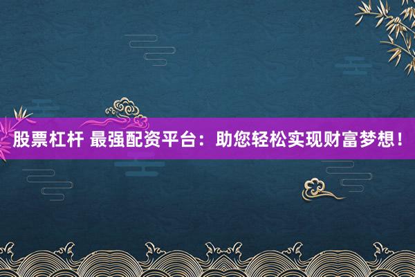 股票杠杆 最强配资平台：助您轻松实现财富梦想！