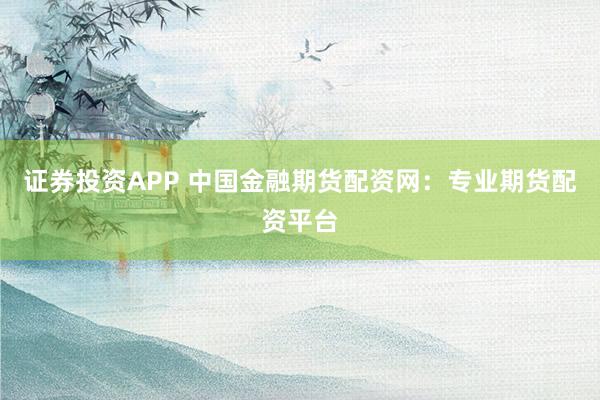 证券投资APP 中国金融期货配资网：专业期货配资平台