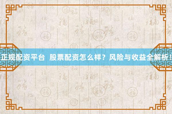 正规配资平台  股票配资怎么样？风险与收益全解析！