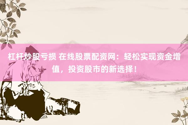杠杆炒股亏损 在线股票配资网：轻松实现资金增值，投资股市的新选择！