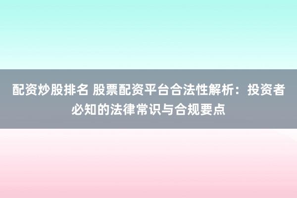 配资炒股排名 股票配资平台合法性解析：投资者必知的法律常识与合规要点