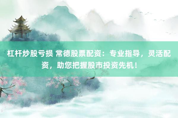 杠杆炒股亏损 常德股票配资：专业指导，灵活配资，助您把握股市投资先机！
