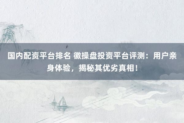 国内配资平台排名 徽操盘投资平台评测：用户亲身体验，揭秘其优劣真相！