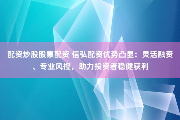 配资炒股股票配资 信弘配资优势凸显：灵活融资、专业风控，助力投资者稳健获利