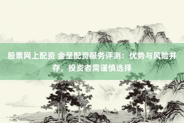 股票网上配资 金呈配资服务评测：优势与风险并存，投资者需谨慎选择