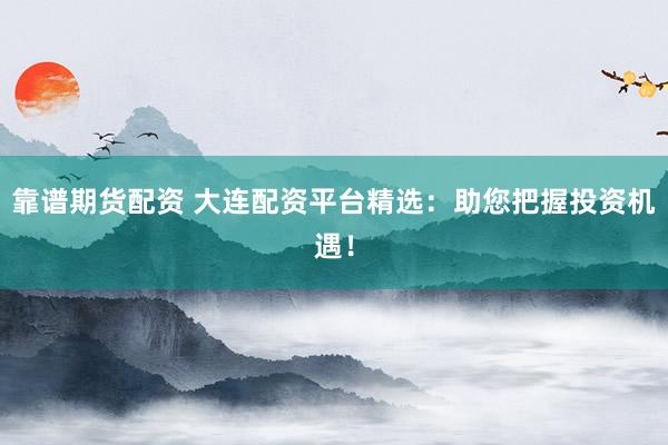 靠谱期货配资 大连配资平台精选：助您把握投资机遇！
