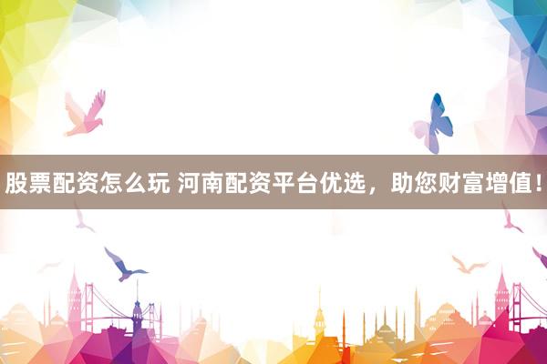 股票配资怎么玩 河南配资平台优选，助您财富增值！