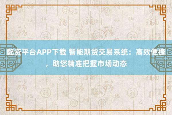 配资平台APP下载 智能期货交易系统：高效便捷，助您精准把握市场动态