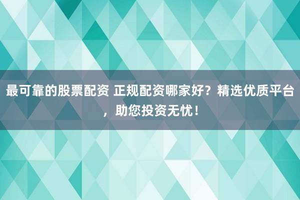 最可靠的股票配资 正规配资哪家好？精选优质平台，助您投资无忧！
