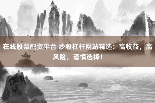 在线股票配资平台 炒股杠杆网站精选：高收益，高风险，谨慎选择！