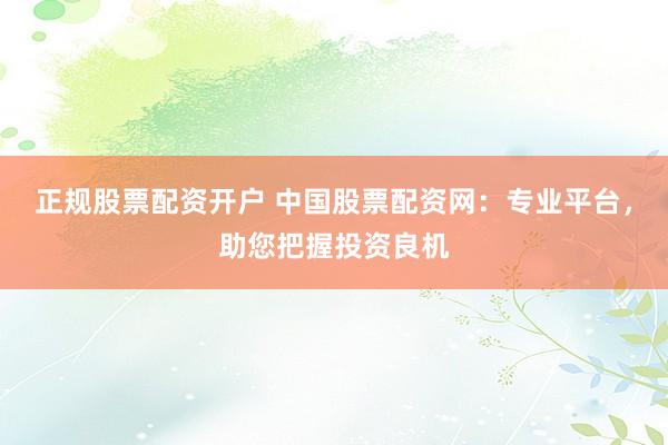 正规股票配资开户 中国股票配资网：专业平台，助您把握投资良机