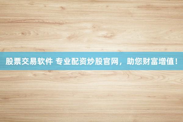 股票交易软件 专业配资炒股官网，助您财富增值！