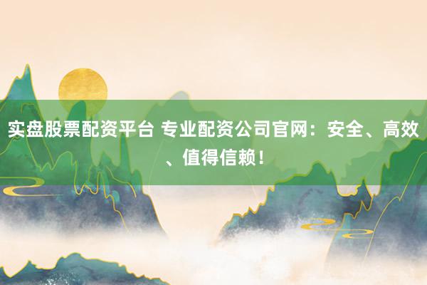 实盘股票配资平台 专业配资公司官网：安全、高效、值得信赖！
