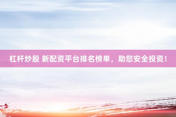 杠杆炒股 新配资平台排名榜单，助您安全投资！
