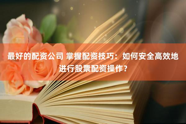 最好的配资公司 掌握配资技巧：如何安全高效地进行股票配资操作？