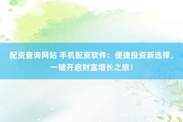 配资查询网站 手机配资软件：便捷投资新选择，一键开启财富增长之旅！