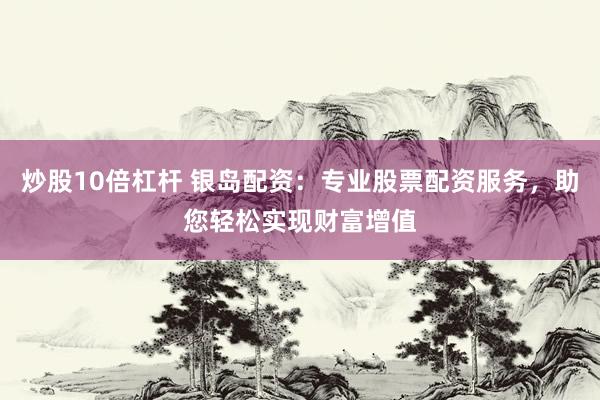 炒股10倍杠杆 银岛配资：专业股票配资服务，助您轻松实现财富增值