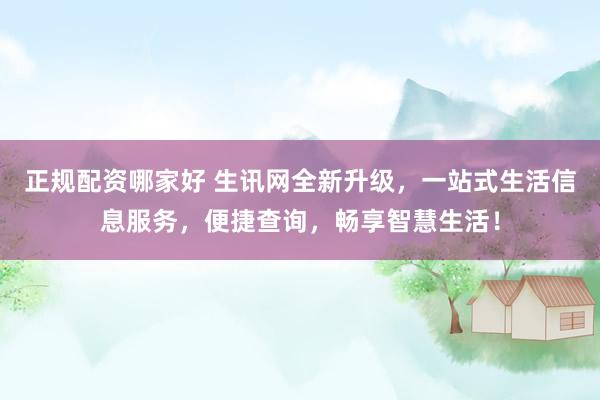 正规配资哪家好 生讯网全新升级，一站式生活信息服务，便捷查询，畅享智慧生活！
