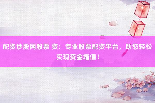 配资炒股网股票 资：专业股票配资平台，助您轻松实现资金增值！