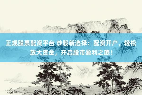 正规股票配资平台 炒股新选择：配资开户，轻松放大资金，开启股市盈利之旅！