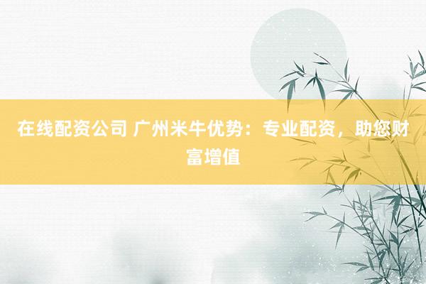 在线配资公司 广州米牛优势：专业配资，助您财富增值