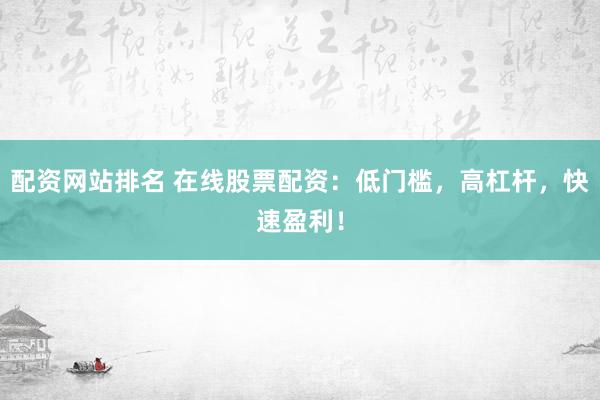 配资网站排名 在线股票配资：低门槛，高杠杆，快速盈利！