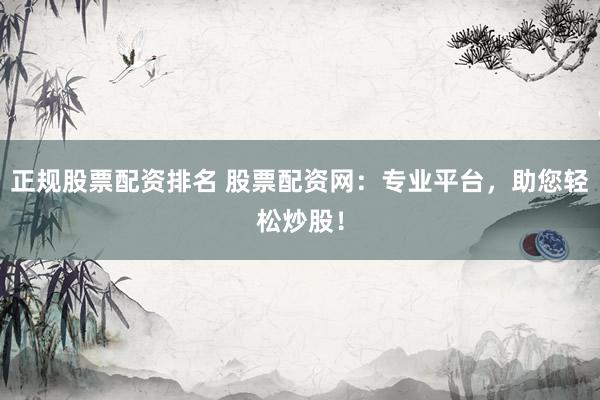 正规股票配资排名 股票配资网：专业平台，助您轻松炒股！