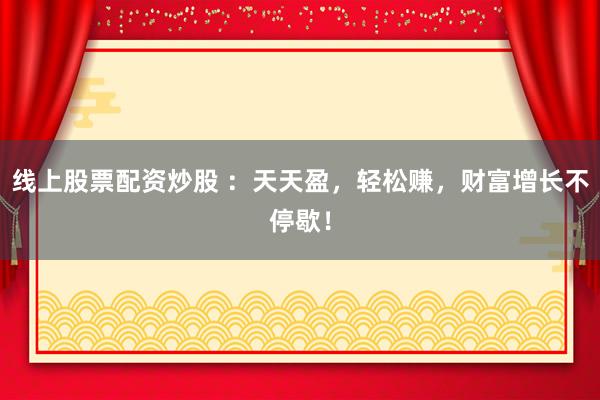 线上股票配资炒股 ：天天盈，轻松赚，财富增长不停歇！