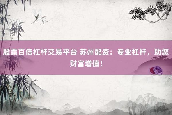 股票百倍杠杆交易平台 苏州配资：专业杠杆，助您财富增值！