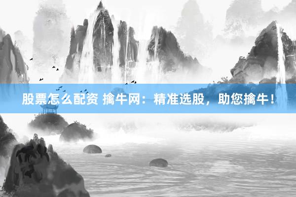 股票怎么配资 擒牛网：精准选股，助您擒牛！