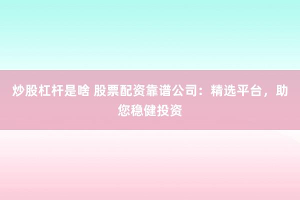 炒股杠杆是啥 股票配资靠谱公司：精选平台，助您稳健投资