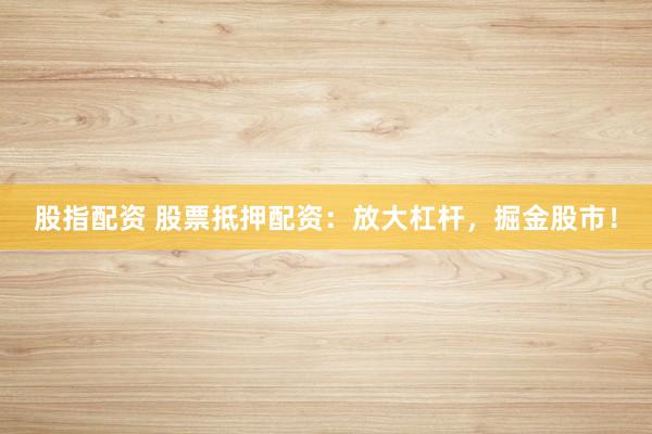 股指配资 股票抵押配资：放大杠杆，掘金股市！